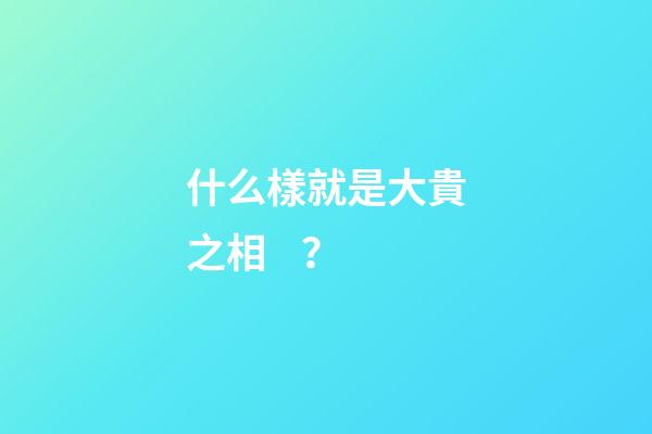什么樣就是大貴之相？